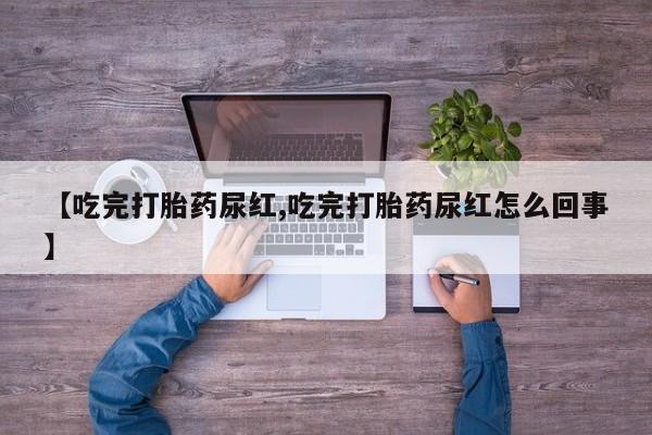 流产药网上专门卖店联系微信【吃完打胎药尿红,吃完打胎药尿红怎么回事】