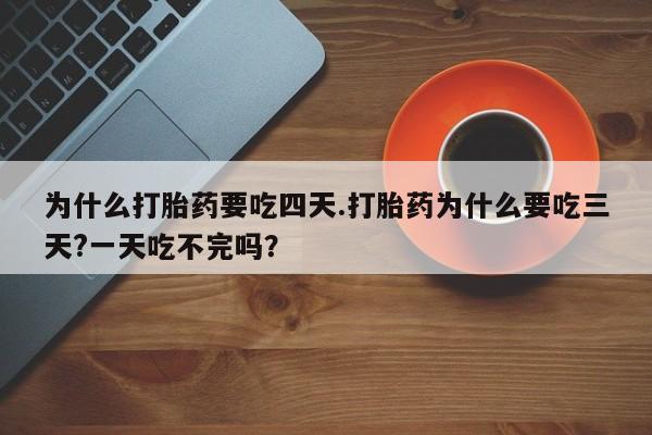 流产药网上专门卖店联系微信为什么打胎药要吃四天.打胎药为什么要吃三天?一天吃不完吗？