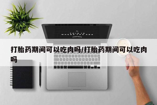 流产药网上专门卖店联系微信打胎药期间可以吃肉吗/打胎药期间可以吃肉吗
