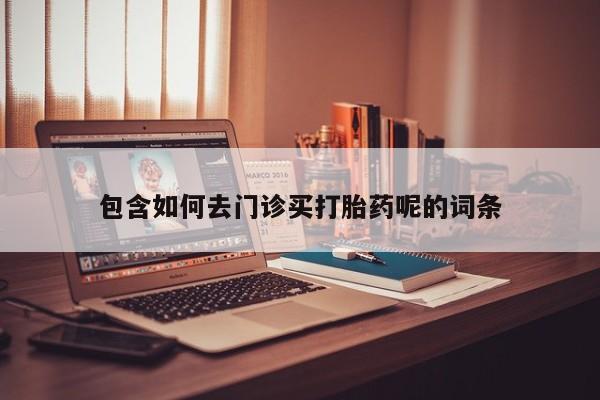 流产药网上专门卖店联系微信包含如何去门诊买打胎药呢的词条