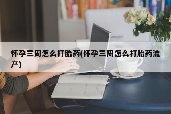 流产药网上专门卖店联系微信怀孕三周怎么打胎药(怀孕三周怎么打胎药流产)