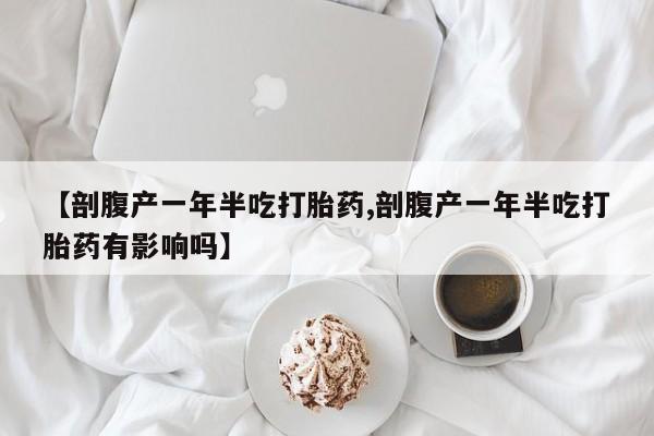 流产药网上专门卖店联系微信【剖腹产一年半吃打胎药,剖腹产一年半吃打胎药有影响吗】
