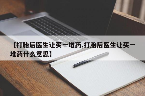 流产药网上专门卖店联系微信【打胎后医生让买一堆药,打胎后医生让买一堆药什么意思】