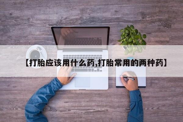 流产药网上专门卖店联系微信【打胎应该用什么药,打胎常用的两种药】