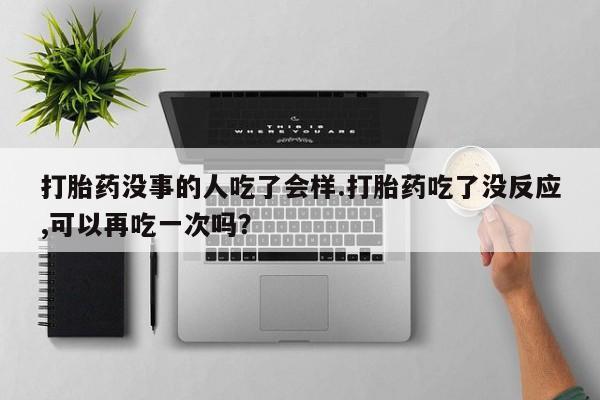 流产药网上专门卖店联系微信打胎药没事的人吃了会样.打胎药吃了没反应,可以再吃一次吗？