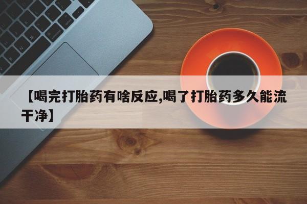 流产药网上专门卖店联系微信【喝完打胎药有啥反应,喝了打胎药多久能流干净】