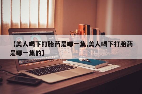流产药网上专门卖店联系微信【美人喝下打胎药是哪一集,美人喝下打胎药是哪一集的】