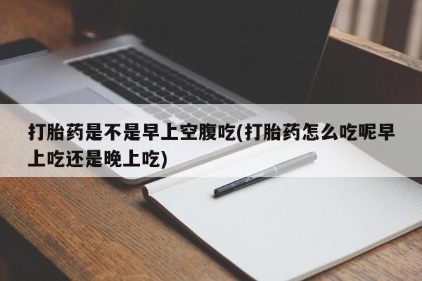 流产药网上专门卖店联系微信打胎药是不是早上空腹吃(打胎药怎么吃呢早上吃还是晚上吃)