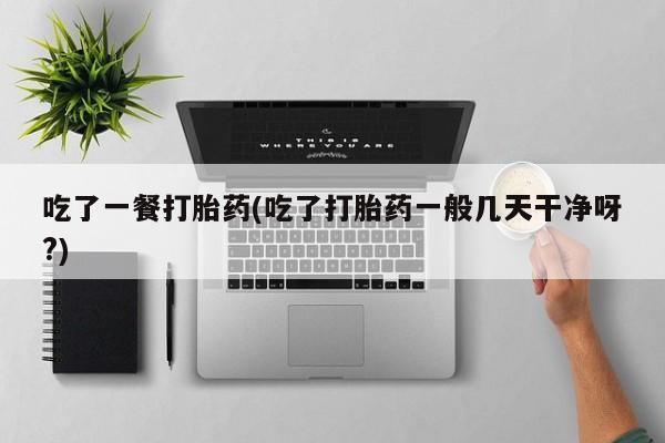 流产药网上专门卖店联系微信吃了一餐打胎药(吃了打胎药一般几天干净呀?)