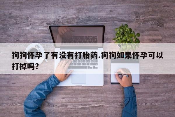 流产药网上专门卖店联系微信狗狗怀孕了有没有打胎药.狗狗如果怀孕可以打掉吗？